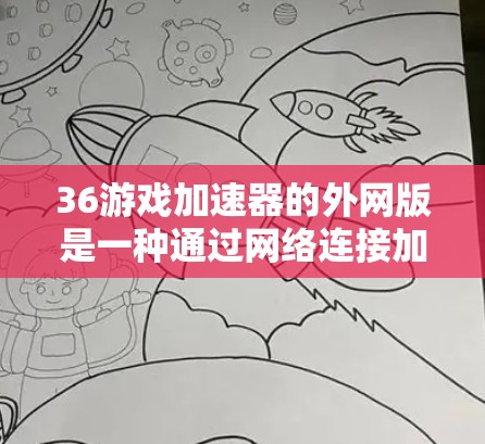 36游戏加速器的外网版是一种通过网络连接加速下载36游戏的工具，与本地版的区别在于无需连接本地网络。以下是对外网版的详细分析