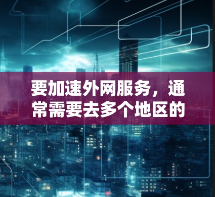 要加速外网服务，通常需要去多个地区的高速服务器来获得最佳连接速度。以下是一些推荐的外部网络加速器，供您参考