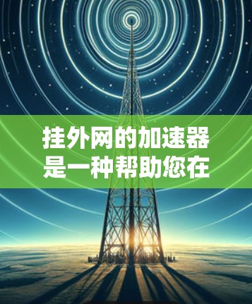 挂外网的加速器是一种帮助您在网络连接上更快速、更流畅地访问网站的工具。通过使用加速器，您可以在网络不稳定时，利用其强大的加速功能，提升您的网络体验。以下是使用挂外网加速器的简单步骤