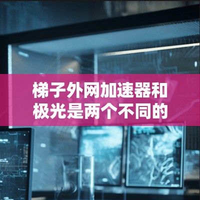 梯子外网加速器和极光是两个不同的前端加速技术，各有其独特的特点和应用场景