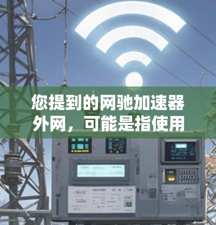 您提到的网驰加速器外网，可能是指使用网驰（NetMX）的网络加速功能在外部网络上进行加速。网驰是一个知名的网络加速器软件，适用于在本地计算机和外部网络之间进行数据传输和流量控制