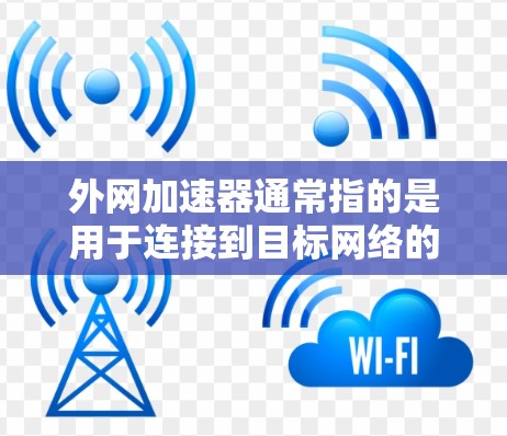 外网加速器通常指的是用于连接到目标网络的网络加速工具。它通过某种方式，比如路由器或网络接口，将网络连接到目标网络。以下是对该工具的详细介绍