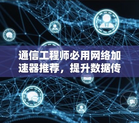 通信工程师必用网络加速器推荐，提升数据传输效率的实用指南