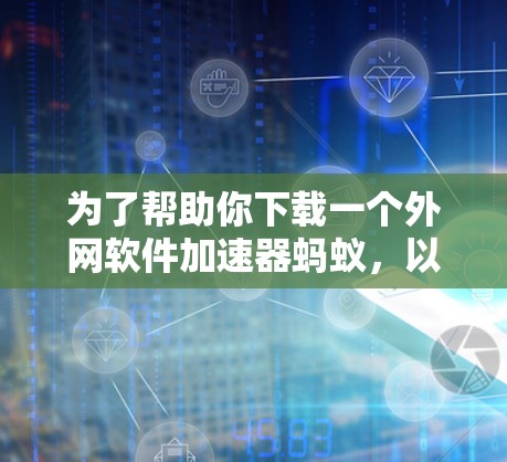 为了帮助你下载一个外网软件加速器蚂蚁，以下是一个综合的总结和建议，帮助你做出最佳选择