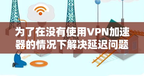 为了在没有使用VPN加速器的情况下解决延迟问题，可以考虑以下几种方法