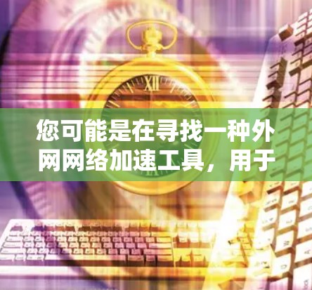 您可能是在寻找一种外网网络加速工具，用于加速速度较慢的外网连接。以下是一些推荐的工具和工具，帮助您加速外网连接