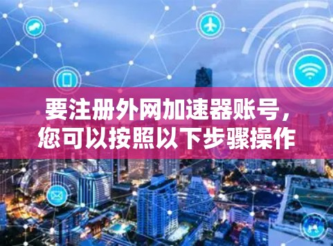要注册外网加速器账号，您可以按照以下步骤操作