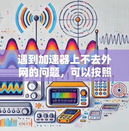 遇到加速器上不去外网的问题，可以按照以下步骤进行排查和解决