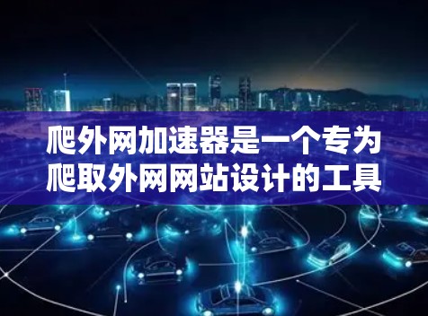 爬外网加速器是一个专为爬取外网网站设计的工具，旨在提高网页加载速度。以下是一个详细的步骤指南，帮助您安装和使用爬外网加速器
