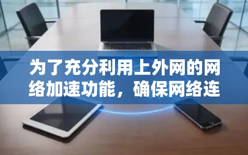 为了充分利用上外网的网络加速功能，确保网络连接高效且安全，可以按照以下步骤操作