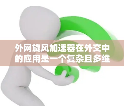 外网旋风加速器在外交中的应用是一个复杂且多维度的技术问题，涉及内容优化、流量提升、国际传播等多个方面。以下是对这一问题的分步解释