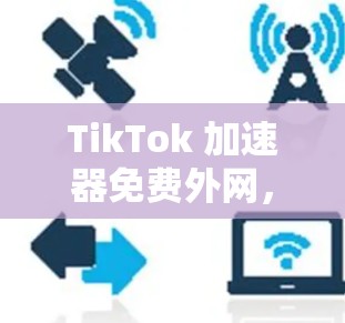 TikTok 加速器免费外网，轻松提升 TikTok 视频流畅度