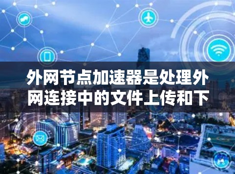外网节点加速器是处理外网连接中的文件上传和下载，提高网络性能的重要工具。以下是对外网节点加速器的推荐，结合各个工具的特点，帮助用户选择适合自己的选择