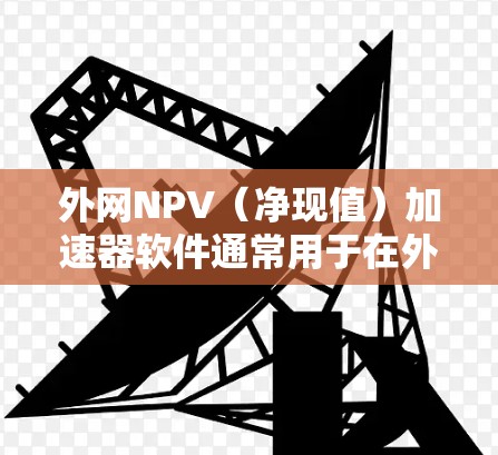 外网NPV（净现值）加速器软件通常用于在外部网络上进行NPV计算，以帮助用户快速分析投资或商业活动的经济可行性。以下是一些推荐的外网NPV加速器软件及其特点