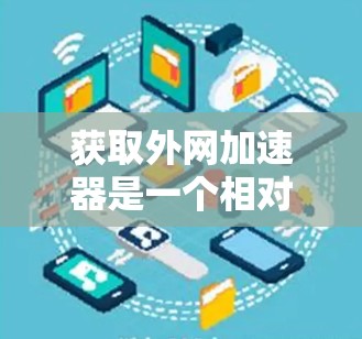 获取外网加速器是一个相对简单的过程，但需要注意安全性和资质。以下是获取外网加速器的步骤
