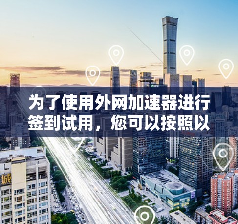 为了使用外网加速器进行签到试用，您可以按照以下步骤进行操作