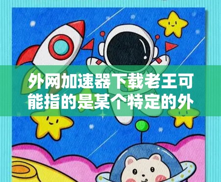 外网加速器下载老王可能指的是某个特定的外网加速器或品牌。为了帮助你找到合适的外网加速器，以下是一些常见的外网加速器推荐，供你参考