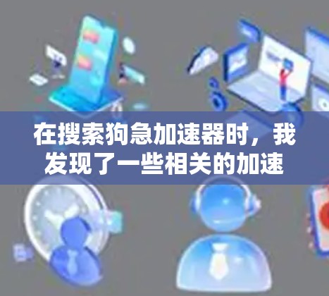 在搜索狗急加速器时，我发现了一些相关的加速工具和资源，这些工具可以帮助您提升速度或性能。以下是几种可能的解决方案