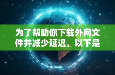 为了帮助你下载外网文件并减少延迟，以下是一些推荐的免费外网加速器，供你参考