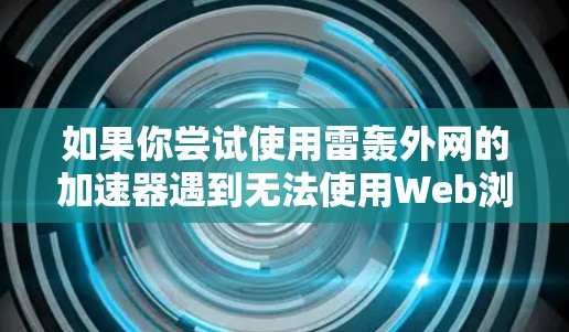 如果你尝试使用雷轰外网的加速器遇到无法使用Web浏览器的问题，可以按照以下步骤进行解决