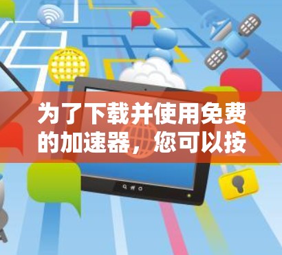 为了下载并使用免费的加速器，您可以按照以下步骤进行