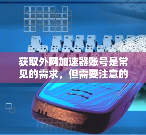 获取外网加速器账号是常见的需求，但需要注意的是，获取账号信息通常需要遵守相关法律法规和网络安全规定。以下是一些常见的获取加速器账号的方法和注意事项
