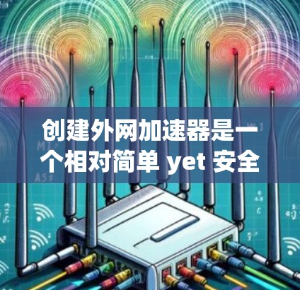 创建外网加速器是一个相对简单 yet 安全的过程，以下是详细的步骤指南