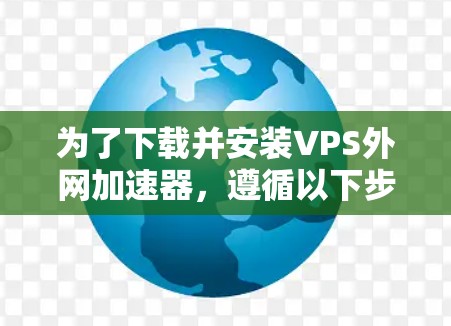 为了下载并安装VPS外网加速器，遵循以下步骤