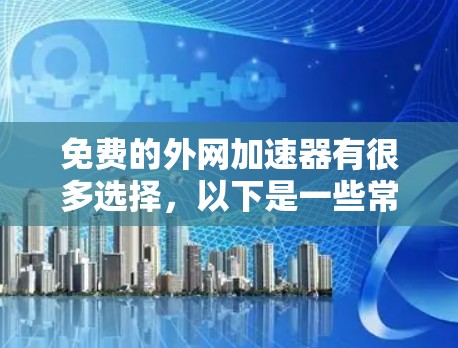 免费的外网加速器有很多选择，以下是一些常见的免费选项和方法