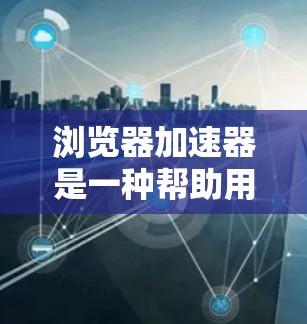 浏览器加速器是一种帮助用户更快访问网站的工具，通过自动加载或预览网站内容，从而减少加载时间。以下是关于加速器的一些详细信息