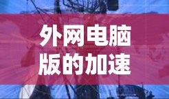 外网电脑版的加速器软件是一种在电脑上运行的工具，帮助加速下载速度。以下是一个详细的步骤指南，帮助您使用外网电脑版的加速器软件