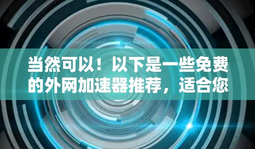 当然可以！以下是一些免费的外网加速器推荐，适合您使用，帮助您提升网络速度