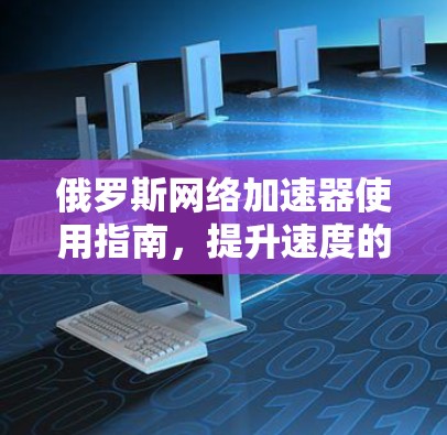 俄罗斯网络加速器使用指南，提升速度的高效选择