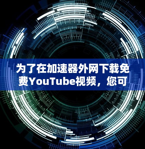 为了在加速器外网下载免费YouTube视频，您可以按照以下步骤操作