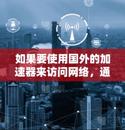 如果要使用国外的加速器来访问网络，通常这些加速器会提供网络连接的IP地址。以下是一些常用的国外加速器及其网络地址和IP地址