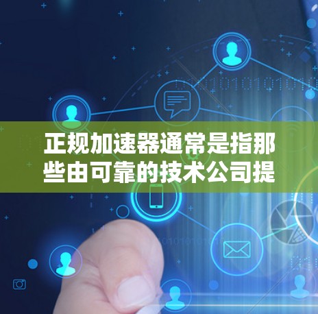 正规加速器通常是指那些由可靠的技术公司提供的工具，他们提供高速、安全的下载服务。正规加速器上外网通常是指那些下载需要外网连接的资源，比如视频、文档、软件等。以下是关于正规加速器上外网的建议