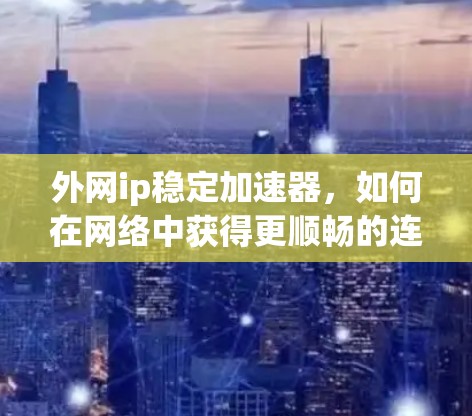 外网ip稳定加速器，如何在网络中获得更顺畅的连接