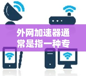 外网加速器通常是指一种专门用于加速外部网络流速的软件工具。如果用户指的是外网加速器永久VIP（即提供永久加速或VIP级服务）以下是一些常见的解决方案和推荐