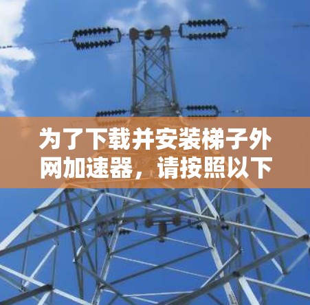 为了下载并安装梯子外网加速器，请按照以下步骤进行