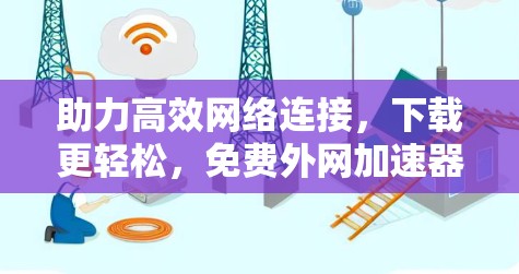 助力高效网络连接，下载更轻松，免费外网加速器的全面解析