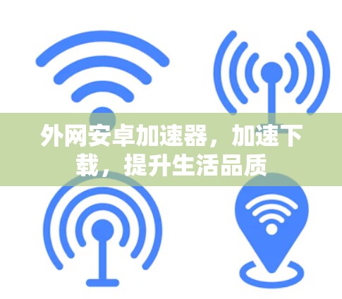 外网安卓加速器，加速下载，提升生活品质