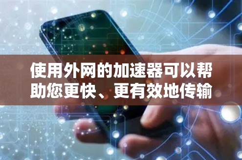 使用外网的加速器可以帮助您更快、更有效地传输数据，尤其是在数据量较大或网络连接不稳定时。以下是一些常用的方法和工具，帮助您高效利用外网