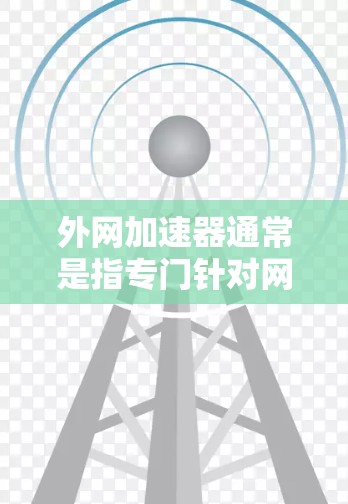 外网加速器通常是指专门针对网络文件进行加速的软件，这些软件可以将网络中的文件直接下载到电脑上，从而避免用户需要重新下载文件。以下是外网加速器的一些常见类型和使用方法