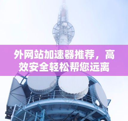 外网站加速器推荐，高效安全轻松帮您远离网络卡顿