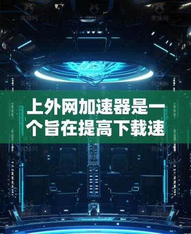 上外网加速器是一个旨在提高下载速度的工具，适用于多种下载需求。以下是逐步的使用指南