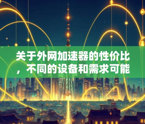 关于外网加速器的性价比，不同的设备和需求可能会影响选择。以下是一些可能的考虑因素和建议