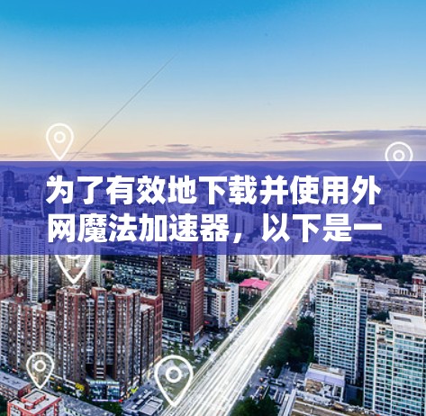为了有效地下载并使用外网魔法加速器，以下是一步步的解决方案
