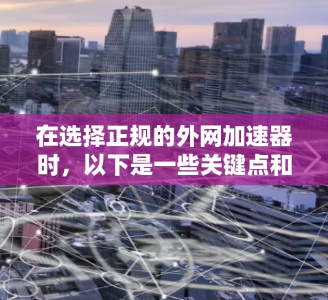 在选择正规的外网加速器时，以下是一些关键点和推荐，帮助您做出明智的选择