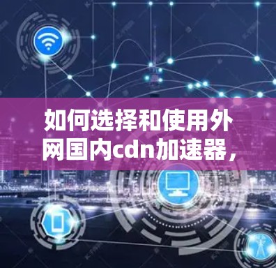 如何选择和使用外网国内cdn加速器，提升网站加载速度的关键技巧