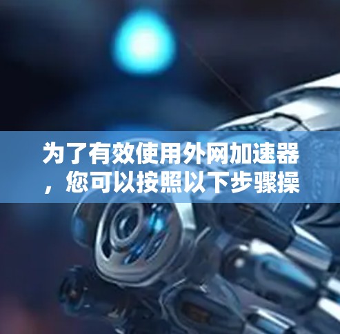 为了有效使用外网加速器，您可以按照以下步骤操作